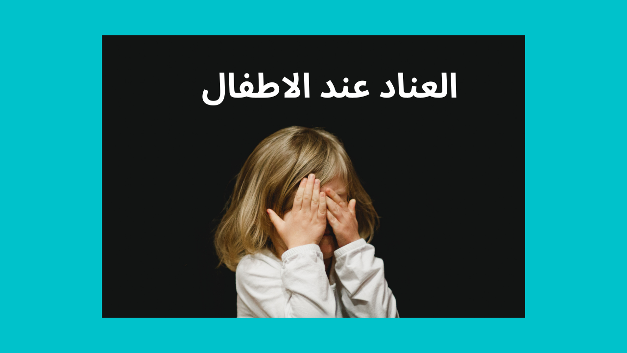 خطوات علاج مشكلة العناد عند الاطفال
