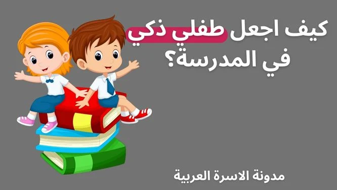 كيف اجعل طفلي ذكي في المدرسة؟