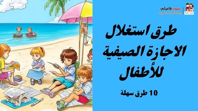 أفضل 10 طرق لاستغلال العطلة الصيفية في تعلم أشياء مفيدة للأطفال