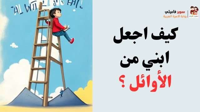 كيف اجعل ابني من الاوائل ؟ كيف اجعل ابني من الاوائل ؟